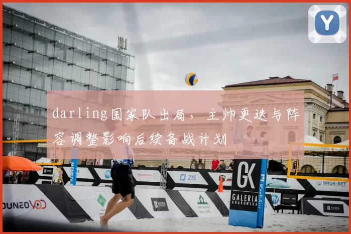 darling国家队出局，主帅更迭与阵容调整影响后续备战计划