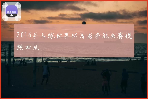 2016乒乓球世界杯马龙夺冠决赛视频回放