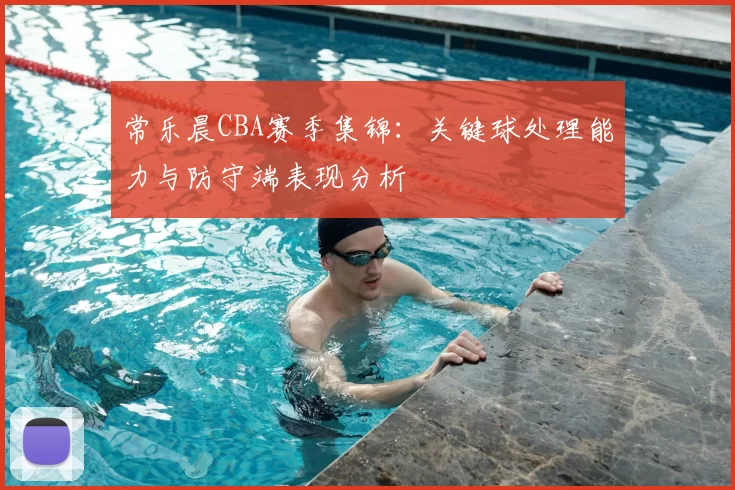 常乐晨CBA赛季集锦：关键球处理能力与防守端表现分析