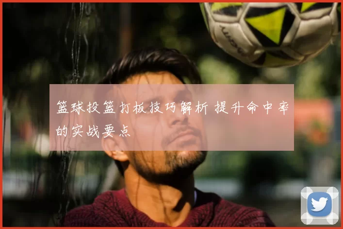篮球投篮打板技巧解析 提升命中率的实战要点