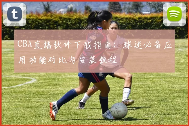 CBA直播软件下载指南：球迷必备应用功能对比与安装教程