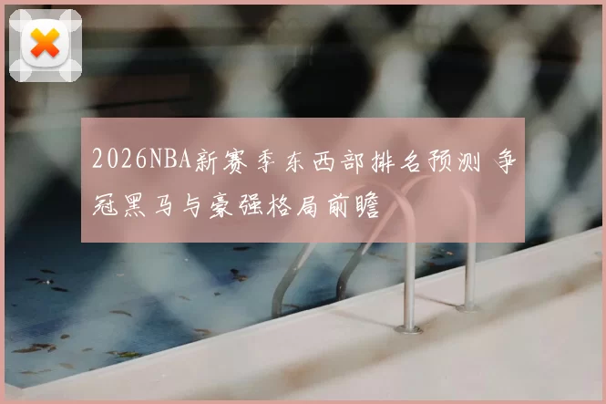 2026NBA新赛季东西部排名预测 争冠黑马与豪强格局前瞻