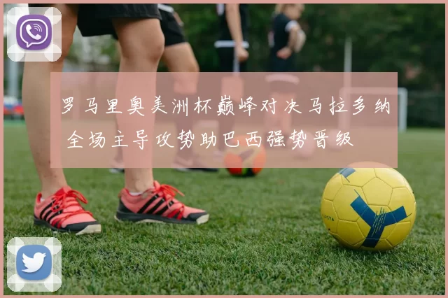 罗马里奥美洲杯巅峰对决马拉多纳 全场主导攻势助巴西强势晋级