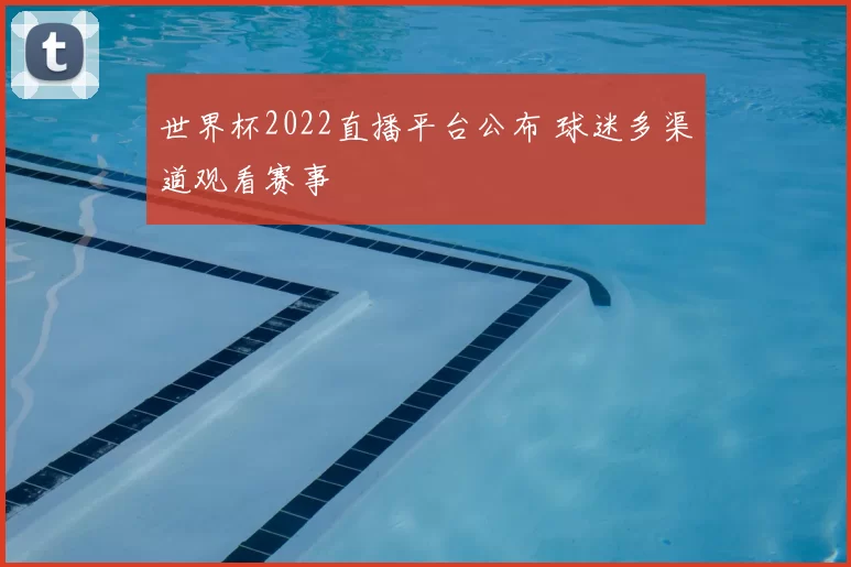 世界杯2022直播平台公布 球迷多渠道观看赛事