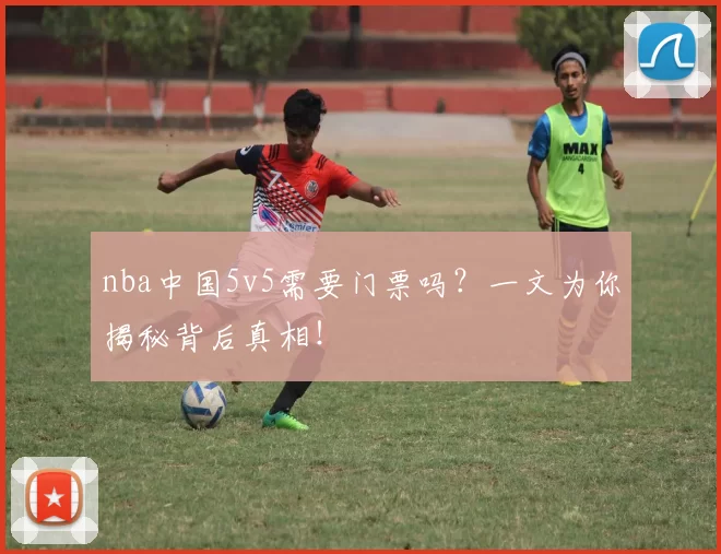 nba中国5v5需要门票吗？一文为你揭秘背后真相！