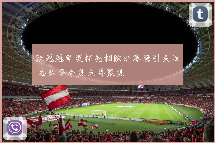 欧冠冠军奖杯亮相欧洲赛场引关注 各队争夺焦点再聚焦