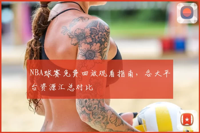 NBA球赛免费回放观看指南，各大平台资源汇总对比