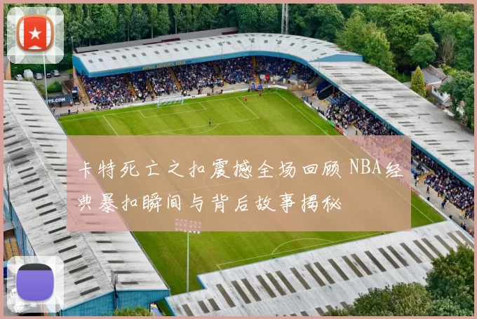 卡特死亡之扣震撼全场回顾 NBA经典暴扣瞬间与背后故事揭秘