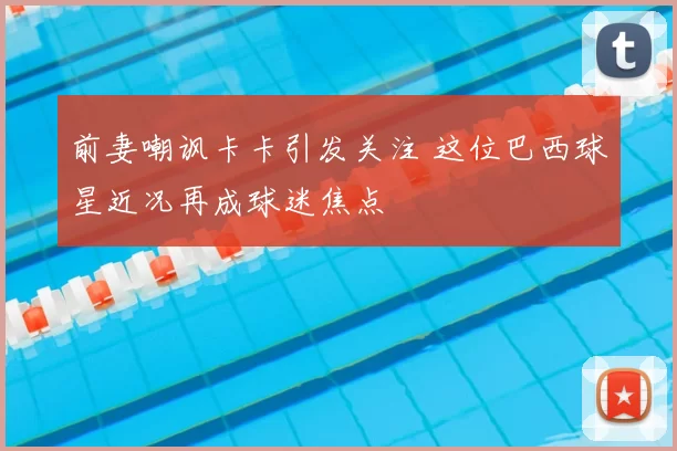 前妻嘲讽卡卡引发关注 这位巴西球星近况再成球迷焦点