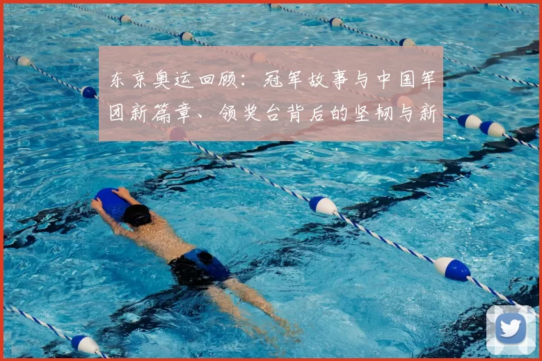 东京奥运回顾：冠军故事与中国军团新篇章、领奖台背后的坚韧与新梦想