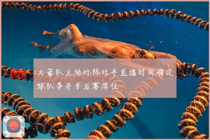 火箭队主场对阵对手直播时间确定球队争夺季后赛席位