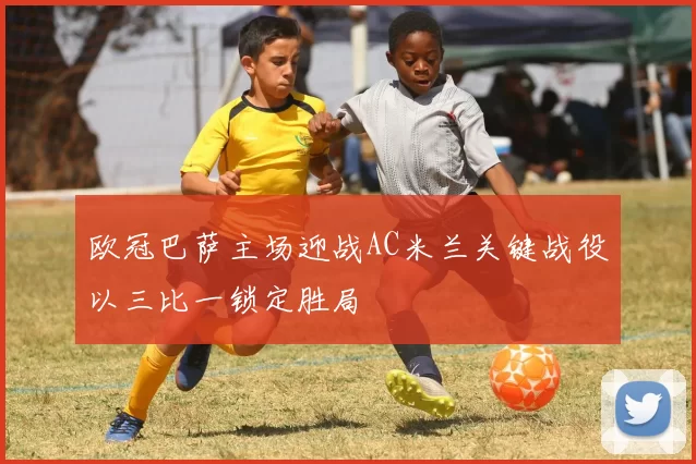 欧冠巴萨主场迎战AC米兰关键战役以三比一锁定胜局
