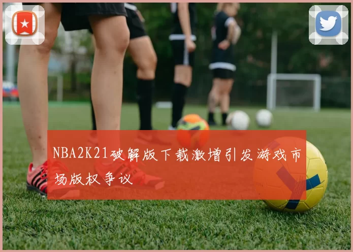 NBA2K21破解版下载激增引发游戏市场版权争议