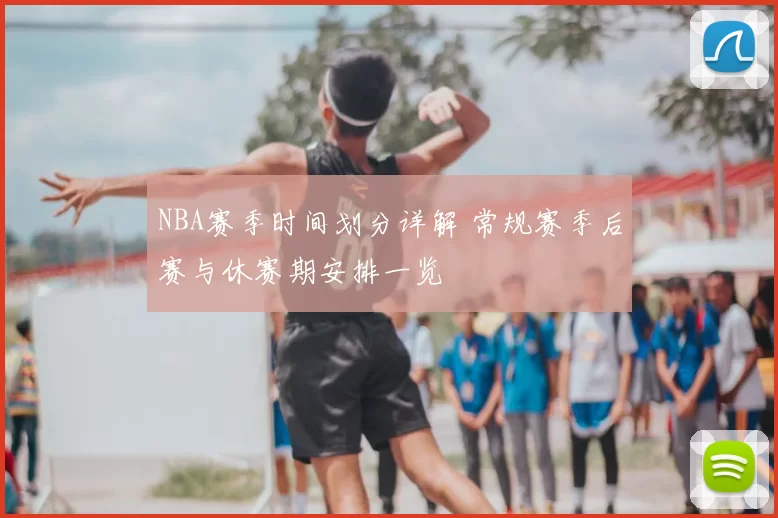 NBA赛季时间划分详解 常规赛季后赛与休赛期安排一览