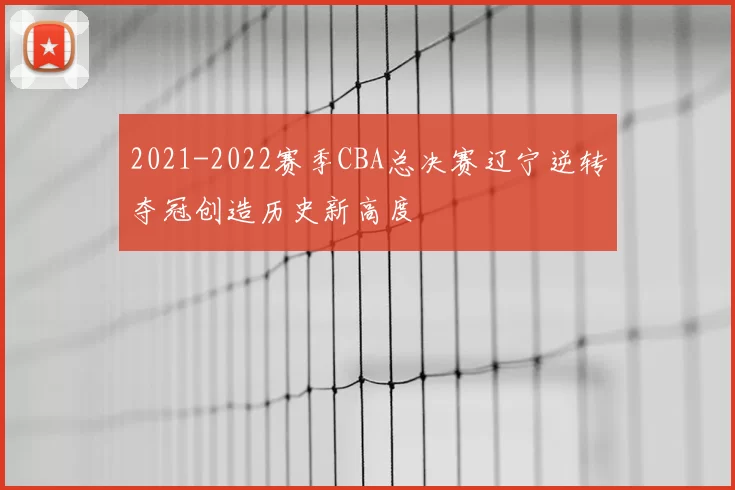 2021-2022赛季CBA总决赛辽宁逆转夺冠创造历史新高度