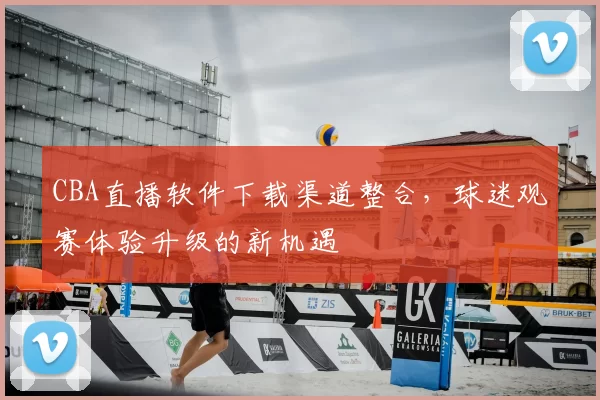 CBA直播软件下载渠道整合，球迷观赛体验升级的新机遇