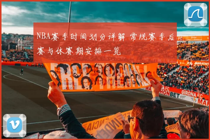 NBA赛季时间划分详解 常规赛季后赛与休赛期安排一览