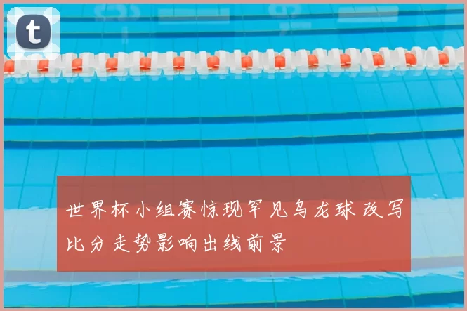 世界杯小组赛惊现罕见乌龙球 改写比分走势影响出线前景