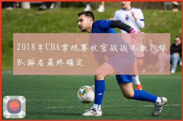 2018年CBA常规赛收官战战况激烈球队排名最终确定