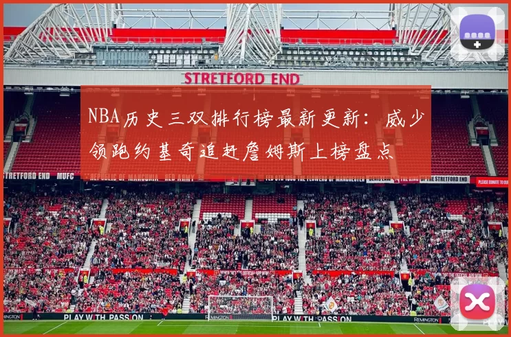 NBA历史三双排行榜最新更新:威少领跑约基奇追赶詹姆斯上榜盘点