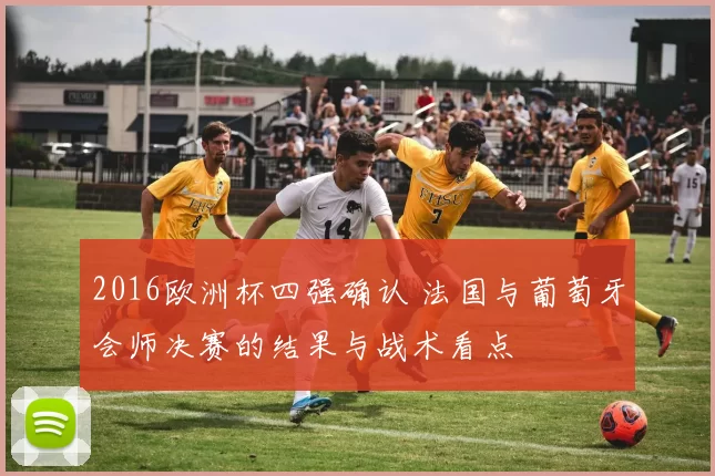 2016欧洲杯四强确认 法国与葡萄牙会师决赛的结果与战术看点