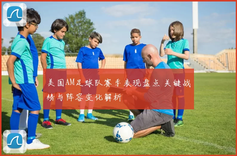 美国AM足球队赛季表现盘点 关键战绩与阵容变化解析