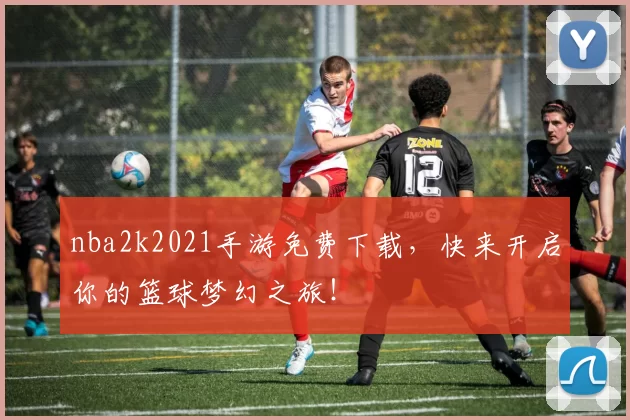 nba2k2021手游免费下载，快来开启你的篮球梦幻之旅！