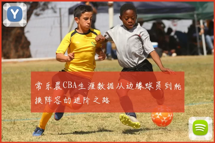 常乐晨CBA生涯数据从边缘球员到轮换阵容的进阶之路