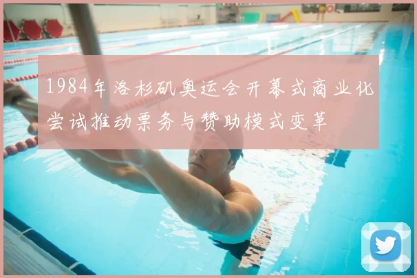 1984年洛杉矶奥运会开幕式商业化尝试推动票务与赞助模式变革