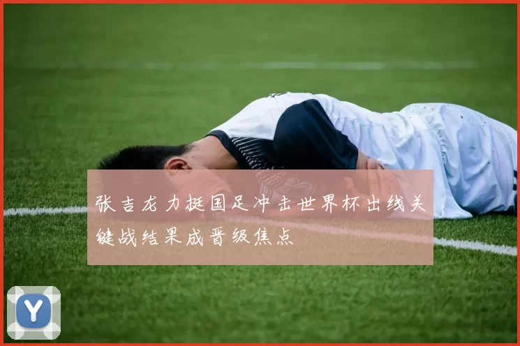 张吉龙力挺国足冲击世界杯出线关键战结果成晋级焦点