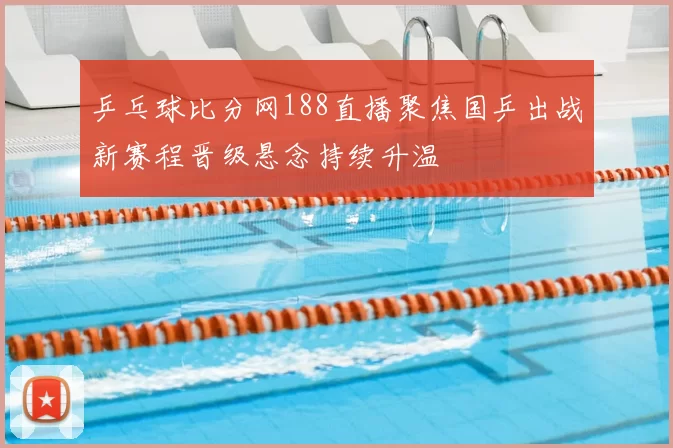 乒乓球比分网188直播聚焦国乒出战新赛程晋级悬念持续升温