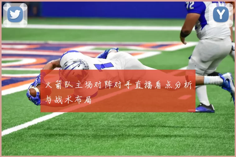 火箭队主场对阵对手直播看点分析与战术布局