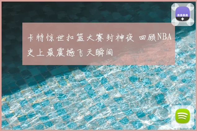 卡特惊世扣篮大赛封神夜 回顾NBA史上最震撼飞天瞬间
