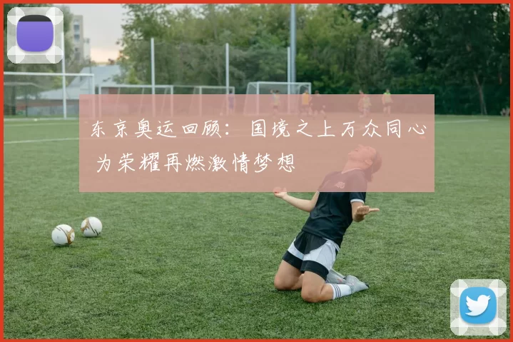 东京奥运回顾：国境之上万众同心 为荣耀再燃激情梦想