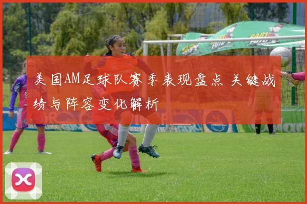 美国AM足球队赛季表现盘点 关键战绩与阵容变化解析