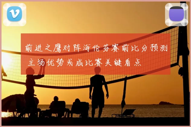 前进之鹰对阵海伦芬赛前比分预测 主场优势或成比赛关键看点