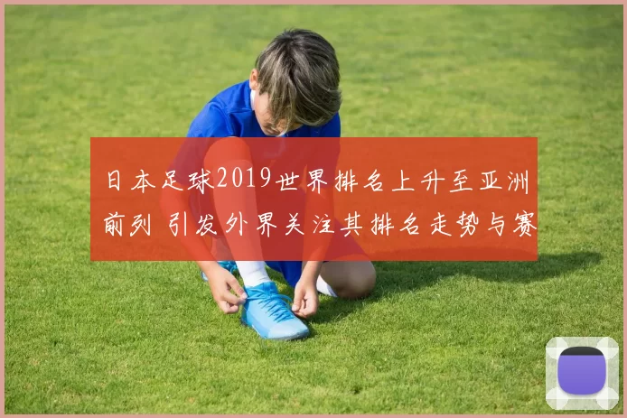 日本足球2019世界排名上升至亚洲前列 引发外界关注其排名走势与赛事表现