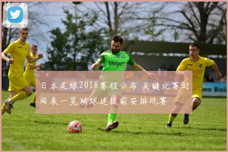 日本足球2018赛程公布 关键比赛时间表一览助球迷提前安排观赛