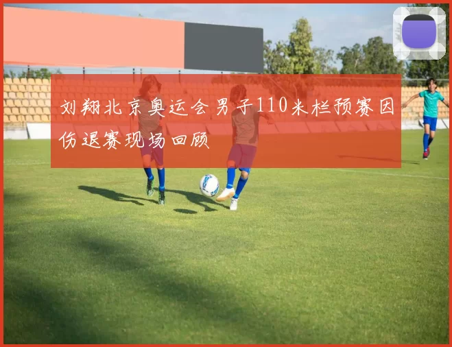 刘翔北京奥运会男子110米栏预赛因伤退赛现场回顾