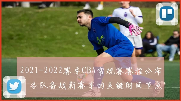 2021-2022赛季CBA常规赛赛程公布，各队备战新赛季的关键时间节点