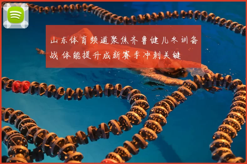 山东体育频道聚焦齐鲁健儿冬训备战 体能提升成新赛季冲刺关键