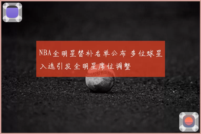 NBA全明星替补名单公布 多位球星入选引发全明星席位调整