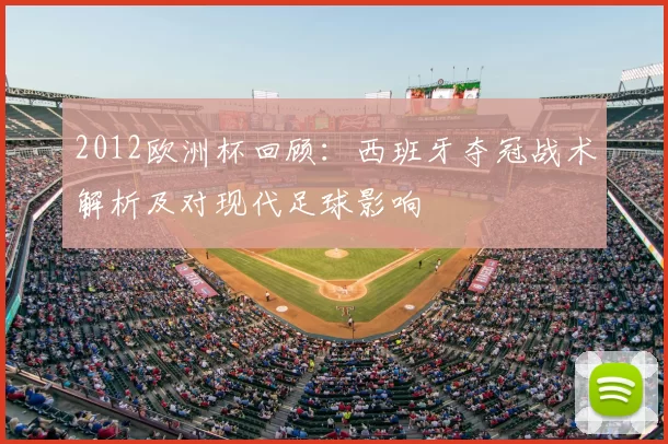 2012欧洲杯回顾：西班牙夺冠战术解析及对现代足球影响