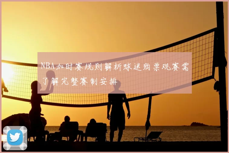 NBA加时赛规则解析球迷购票观赛需了解完整赛制安排
