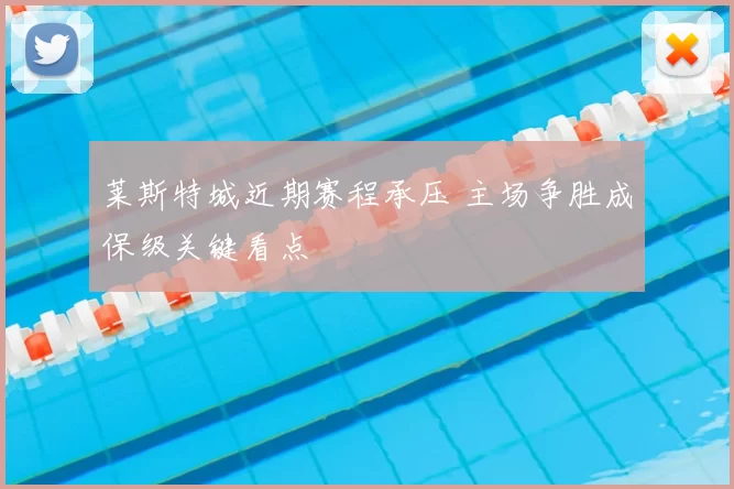 莱斯特城近期赛程承压 主场争胜成保级关键看点