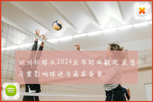 欧洲杯球衣2024发布时间敲定 发售方案影响球迷与商家备货