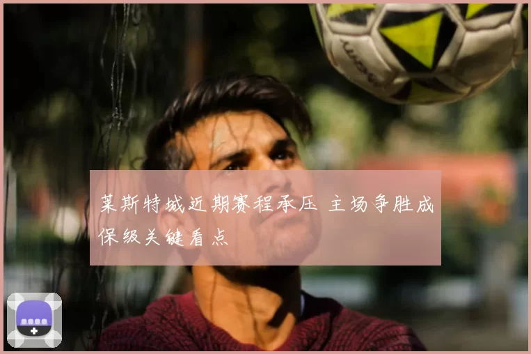 莱斯特城近期赛程承压 主场争胜成保级关键看点