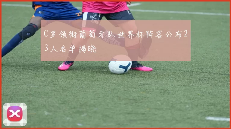 C罗领衔葡萄牙队世界杯阵容公布23人名单揭晓