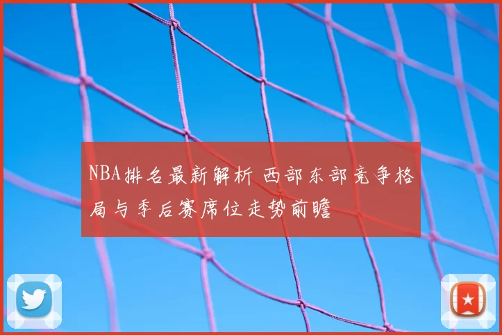 NBA排名最新解析 西部东部竞争格局与季后赛席位走势前瞻