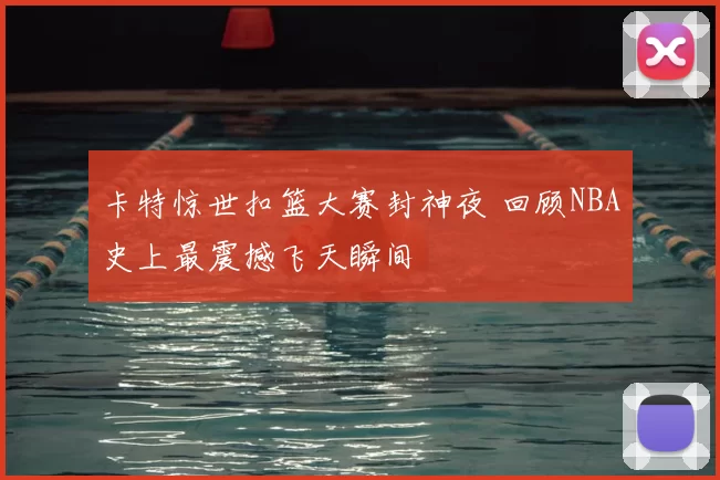 卡特惊世扣篮大赛封神夜 回顾NBA史上最震撼飞天瞬间